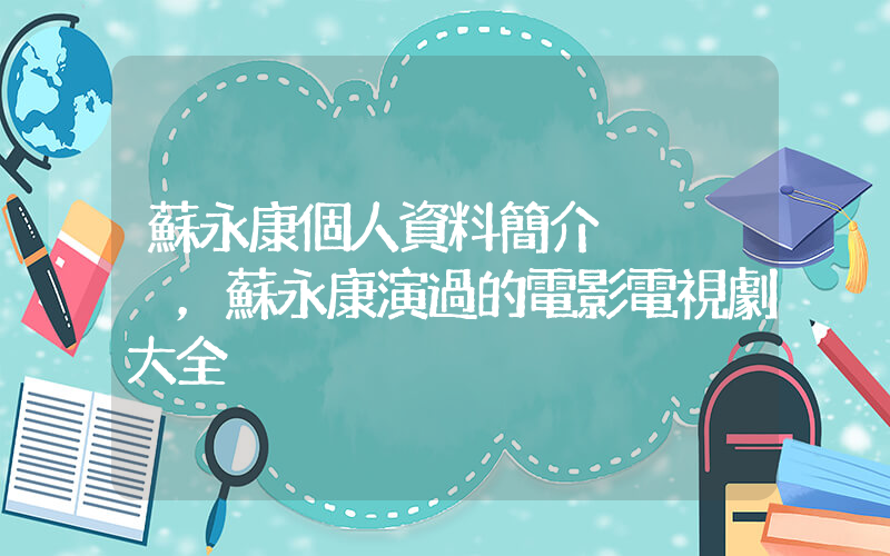 蘇永康個人資料簡介，蘇永康演過的電影電視劇大全插圖